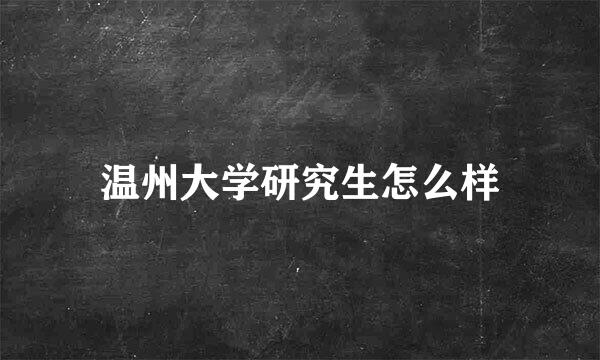 温州大学研究生怎么样