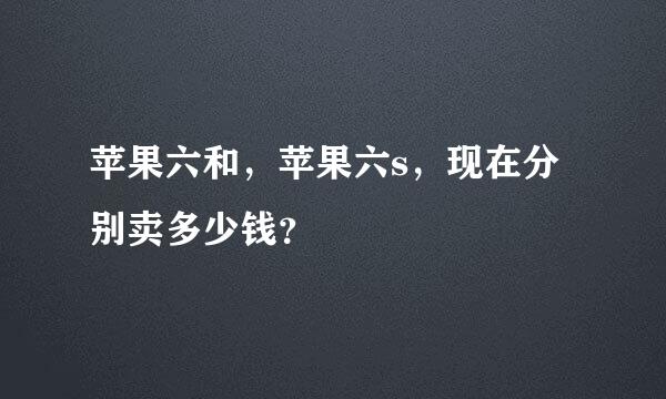 苹果六和，苹果六s，现在分别卖多少钱？