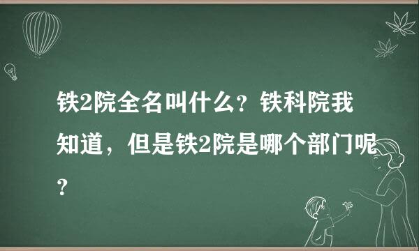 铁2院全名叫什么？铁科院我知道，但是铁2院是哪个部门呢？