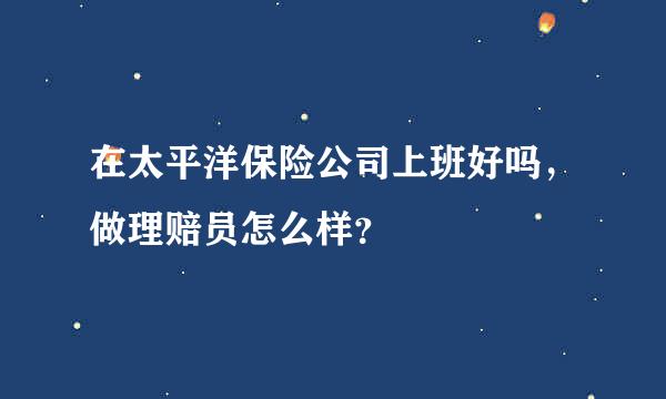 在太平洋保险公司上班好吗，做理赔员怎么样？