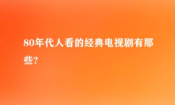 80年代人看的经典电视剧有那些?