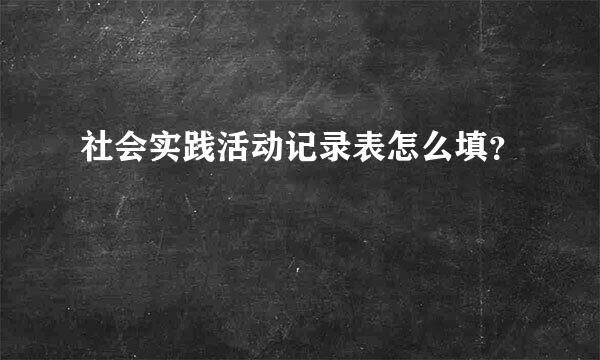 社会实践活动记录表怎么填？