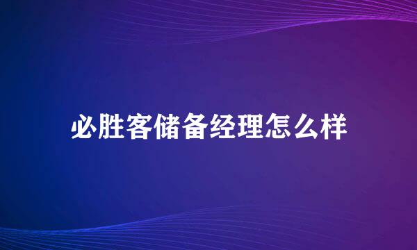 必胜客储备经理怎么样