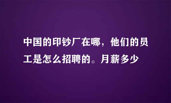 中国的印钞厂在哪，他们的员工是怎么招聘的。月薪多少