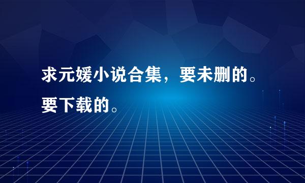 求元媛小说合集，要未删的。要下载的。