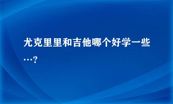 尤克里里和吉他哪个好学一些…?