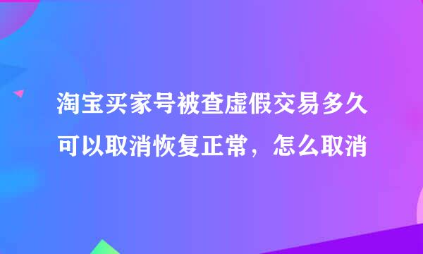 淘宝买家号被查虚假交易多久可以取消恢复正常，怎么取消