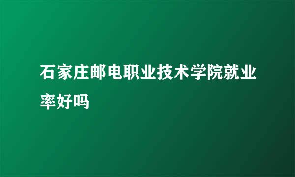 石家庄邮电职业技术学院就业率好吗