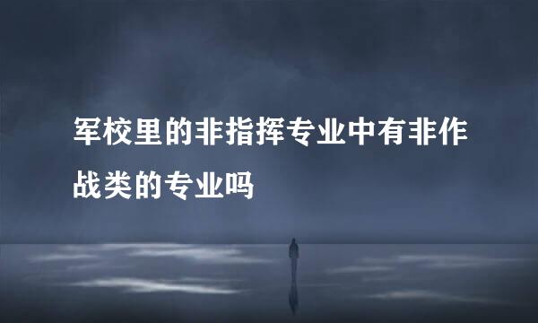 军校里的非指挥专业中有非作战类的专业吗