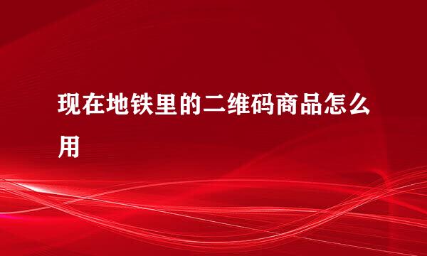 现在地铁里的二维码商品怎么用