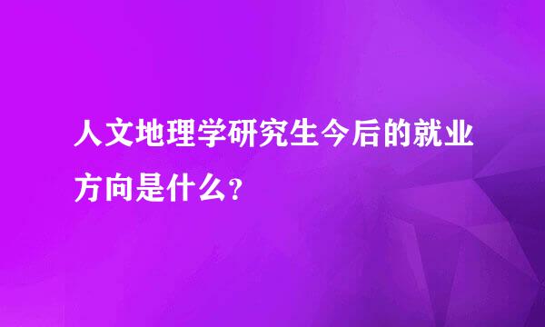 人文地理学研究生今后的就业方向是什么？