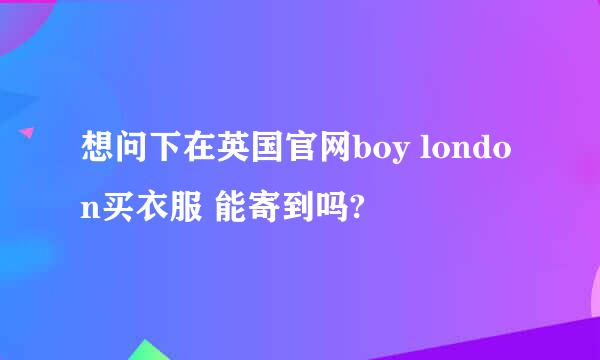 想问下在英国官网boy london买衣服 能寄到吗?