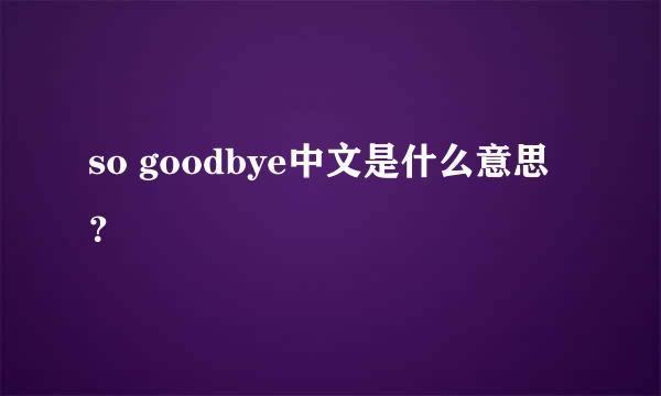 so goodbye中文是什么意思？