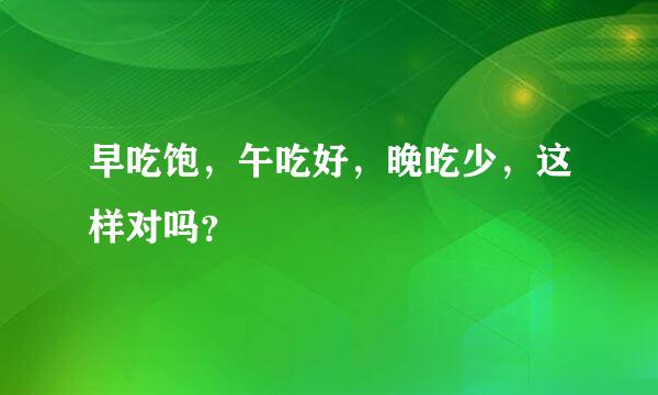 早吃饱，午吃好，晚吃少，这样对吗？