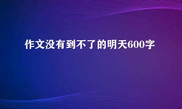 作文没有到不了的明天600字