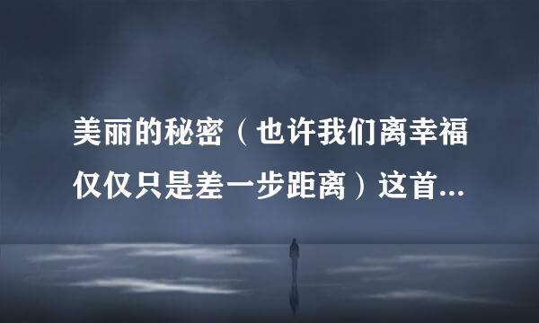 美丽的秘密（也许我们离幸福仅仅只是差一步距离）这首歌叫什么，我搜（差一步距离）搜不到