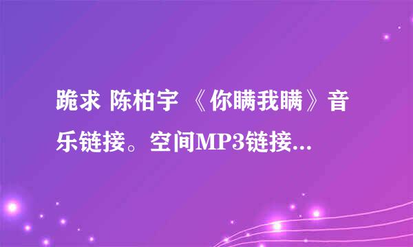 跪求 陈柏宇 《你瞒我瞒》音乐链接。空间MP3链接。谢谢。