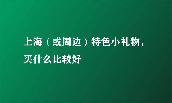 上海（或周边）特色小礼物，买什么比较好