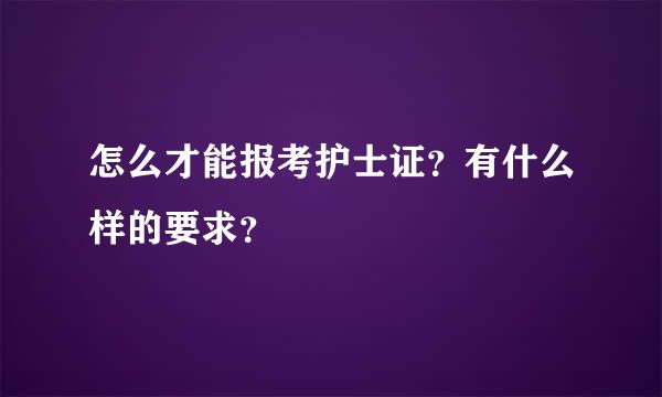 怎么才能报考护士证？有什么样的要求？