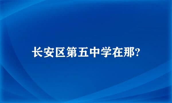 长安区第五中学在那?