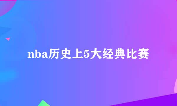 nba历史上5大经典比赛