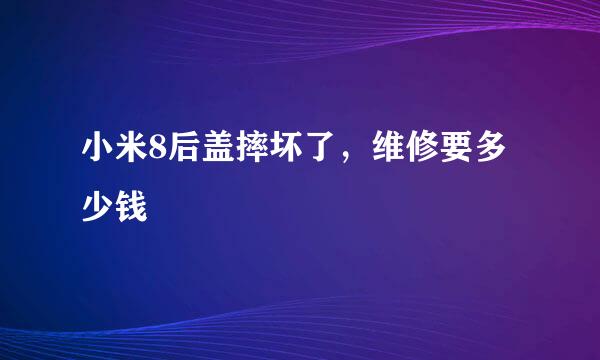 小米8后盖摔坏了，维修要多少钱