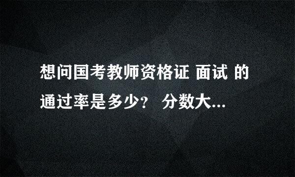 想问国考教师资格证 面试 的通过率是多少？ 分数大概多少能考过？