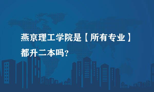 燕京理工学院是【所有专业】都升二本吗？