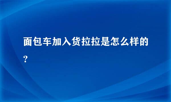 面包车加入货拉拉是怎么样的？