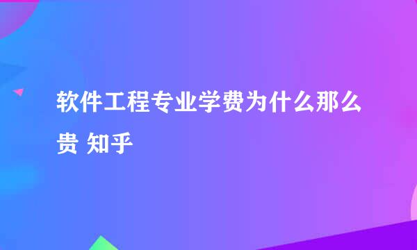 软件工程专业学费为什么那么贵 知乎