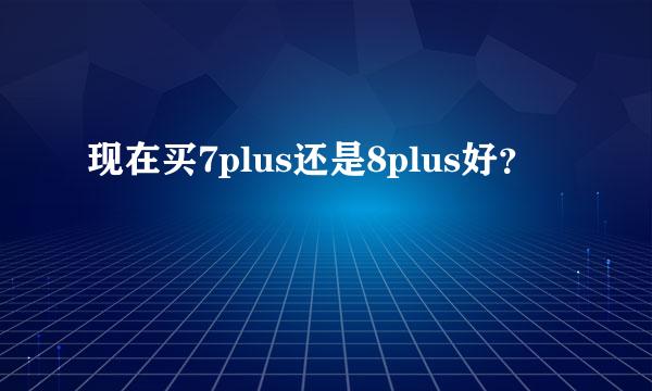 现在买7plus还是8plus好？