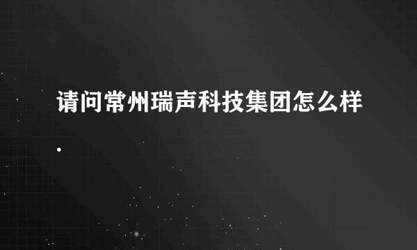 请问常州瑞声科技集团怎么样.