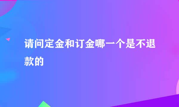 请问定金和订金哪一个是不退款的