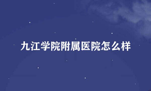 九江学院附属医院怎么样