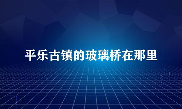 平乐古镇的玻璃桥在那里