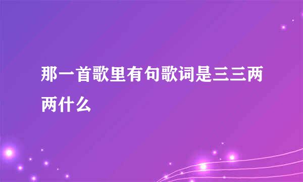 那一首歌里有句歌词是三三两两什么