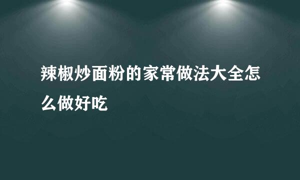 辣椒炒面粉的家常做法大全怎么做好吃