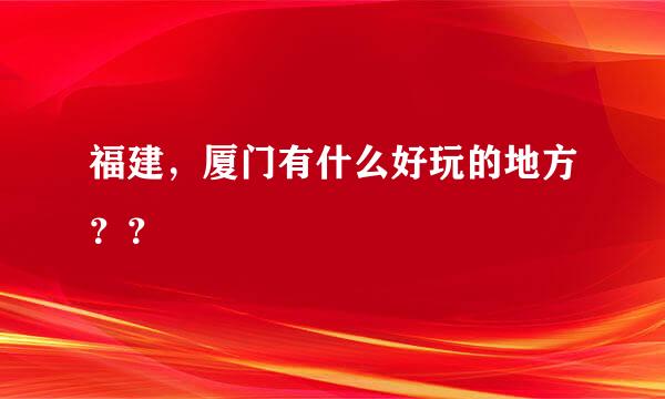 福建，厦门有什么好玩的地方？？