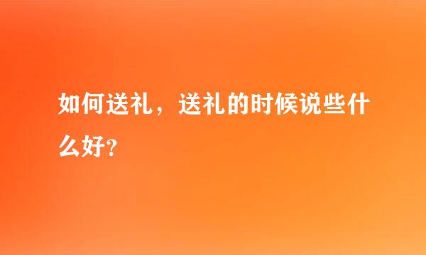 如何送礼，送礼的时候说些什么好？