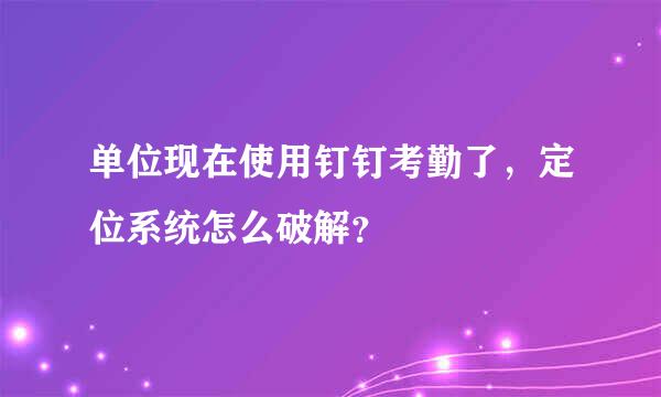 单位现在使用钉钉考勤了，定位系统怎么破解？