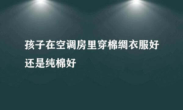 孩子在空调房里穿棉绸衣服好还是纯棉好