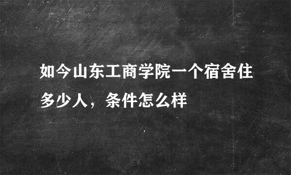 如今山东工商学院一个宿舍住多少人，条件怎么样