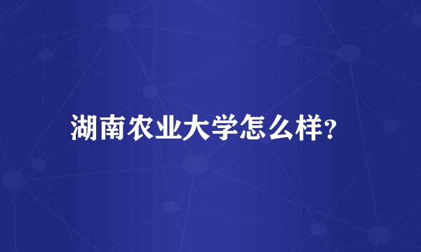 湖南农业大学怎么样？