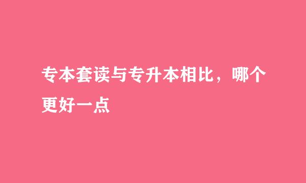 专本套读与专升本相比，哪个更好一点