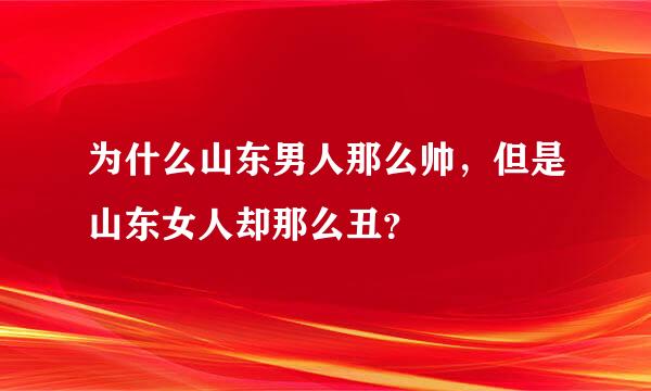 为什么山东男人那么帅，但是山东女人却那么丑？