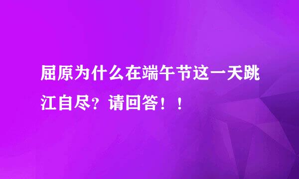 屈原为什么在端午节这一天跳江自尽？请回答！！