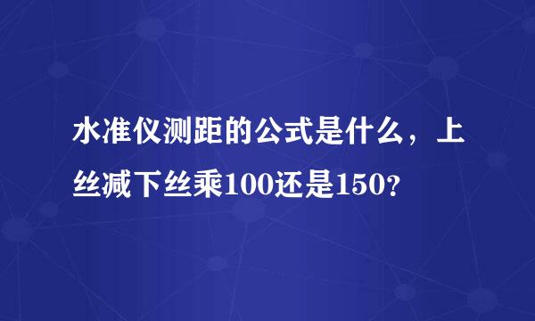 水准仪测距的公式是什么，上丝减下丝乘100还是150？