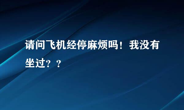 请问飞机经停麻烦吗！我没有坐过？？