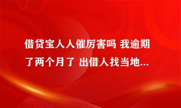 借贷宝人人催厉害吗 我逾期了两个月了 出借人找当地人人催了 但是我没在那个地方 我们一家都不在