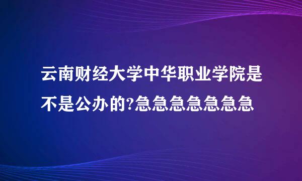 云南财经大学中华职业学院是不是公办的?急急急急急急急